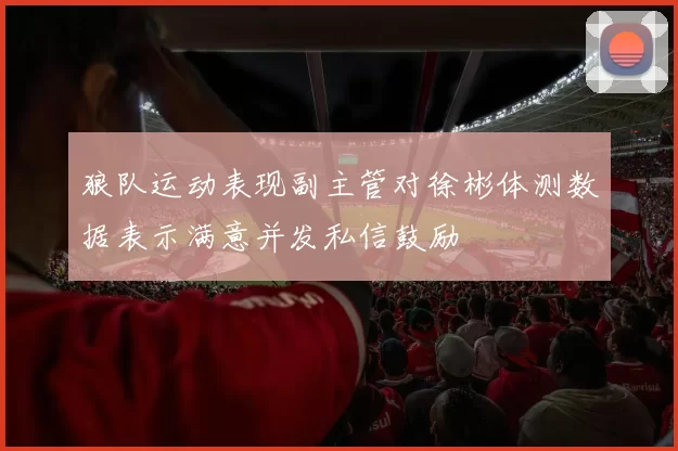 狼队运动表现副主管对徐彬体测数据表示满意并发私信鼓励