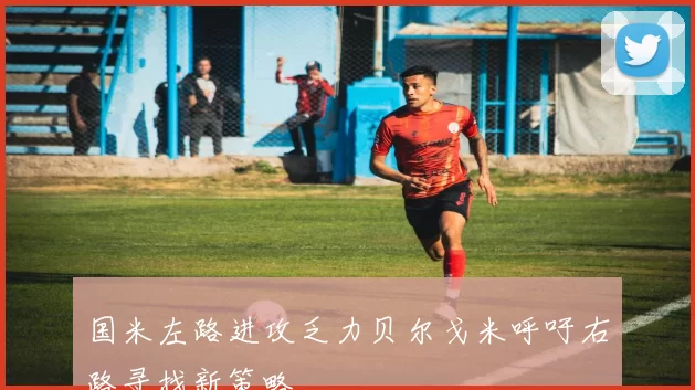 国米左路进攻乏力贝尔戈米呼吁右路寻找新策略