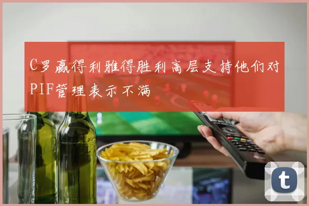 C罗赢得利雅得胜利高层支持他们对PIF管理表示不满