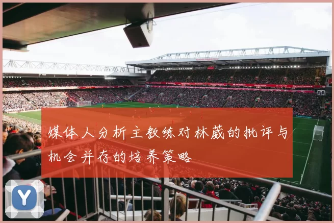 媒体人分析主教练对林葳的批评与机会并存的培养策略