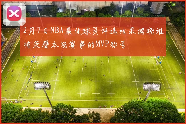 2月7日NBA最佳球员评选结果揭晓谁将荣膺本场赛事的MVP称号