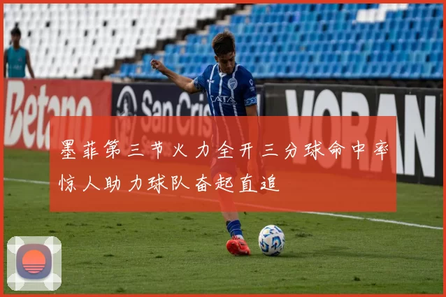 墨菲第三节火力全开三分球命中率惊人助力球队奋起直追