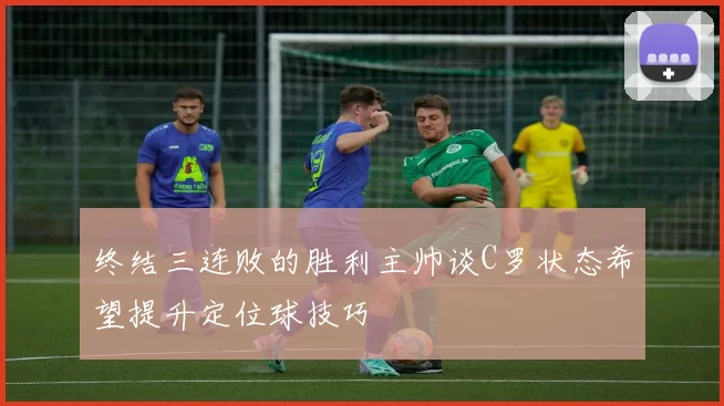 终结三连败的胜利主帅谈C罗状态希望提升定位球技巧