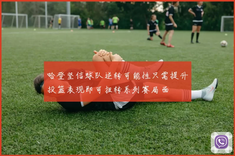 哈登坚信球队逆转可能性只需提升投篮表现即可扭转系列赛局面