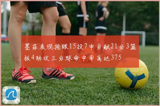 墨菲表现抢眼15投7中贡献21分3篮板4助攻三分球命中率高达375