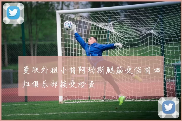 曼联外租小将阿玛斯腿筋受伤将回归俱乐部接受检查
