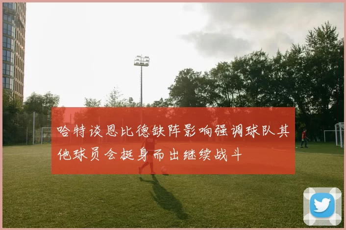 哈特谈恩比德缺阵影响强调球队其他球员会挺身而出继续战斗
